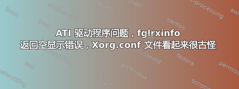 ATI 驱动程序问题，fglrxinfo 返回空显示错误，Xorg.conf 文件看起来很古怪