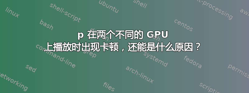 1080p 在两个不同的 GPU 上播放时出现卡顿，还能是什么原因？