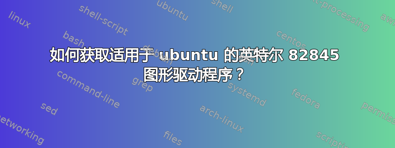 如何获取适用于 ubuntu 的英特尔 82845 图形驱动程序？