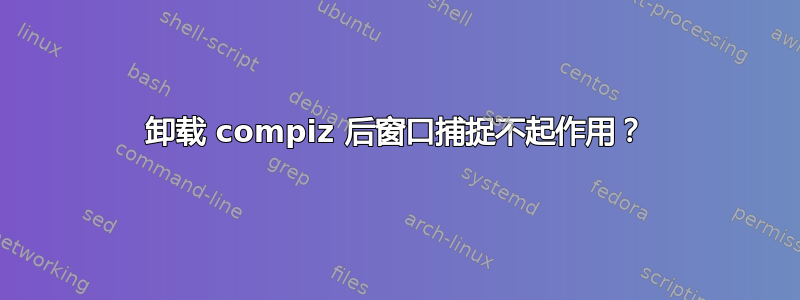 卸载 compiz 后窗口捕捉不起作用？