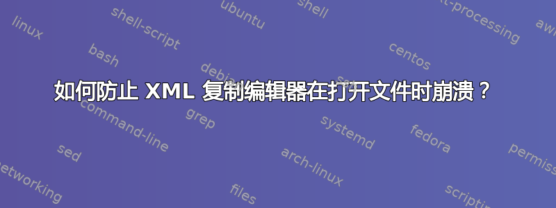 如何防止 XML 复制编辑器在打开文件时崩溃？