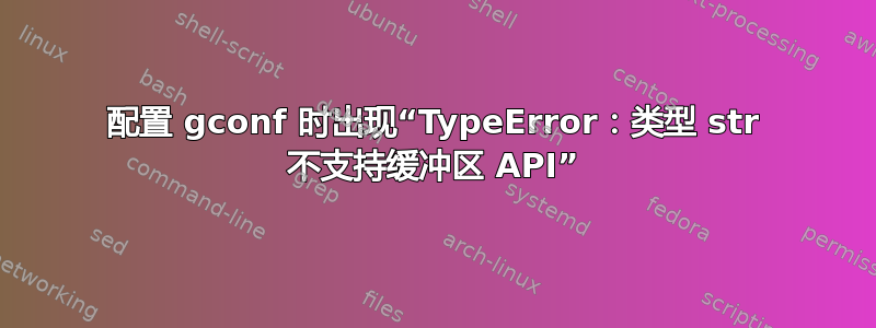 配置 gconf 时出现“TypeError：类型 str 不支持缓冲区 API”