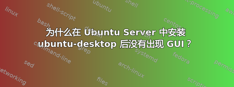 为什么在 Ubuntu Server 中安装 ubuntu-desktop 后没有出现 GUI？