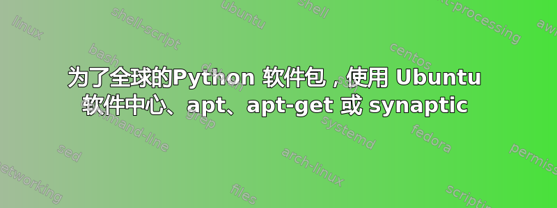 为了全球的Python 软件包，使用 Ubuntu 软件中心、apt、apt-get 或 synaptic