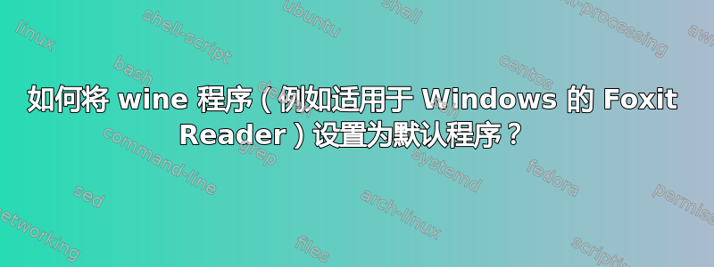 如何将 wine 程序（例如适用于 Windows 的 Foxit Reader）设置为默认程序？