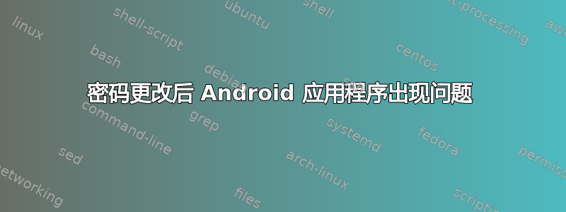 密码更改后 Android 应用程序出现问题