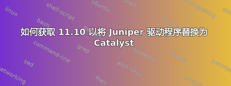 如何获取 11.10 以将 Juniper 驱动程序替换为 Catalyst