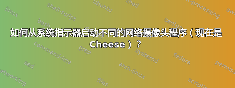 如何从系统指示器启动不同的网络摄像头程序（现在是 Cheese）？