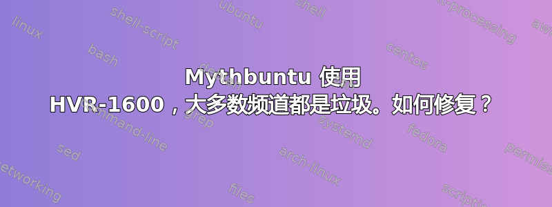 Mythbuntu 使用 HVR-1600，大多数频道都是垃圾。如何修复？