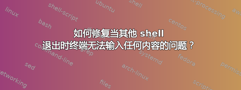 如何修复当其他 shell 退出时终端无法输入任何内容的问题？