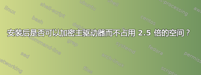 安装后是否可以加密主驱动器而不占用 2.5 倍的空间？