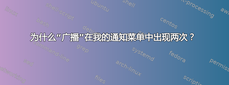 为什么“广播”在我的通知菜单中出现两次？