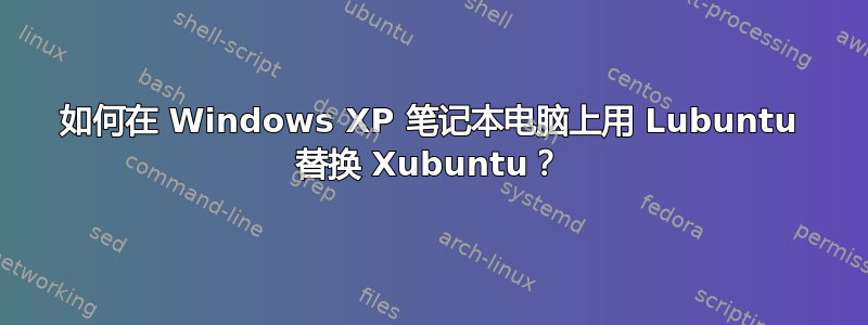 如何在 Windows XP 笔记本电脑上用 Lubuntu 替换 Xubuntu？