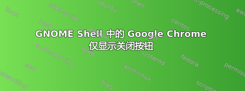 GNOME Shell 中的 Google Chrome 仅显示关闭按钮