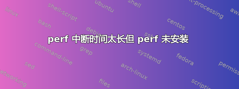 perf 中断时间太长但 perf 未安装