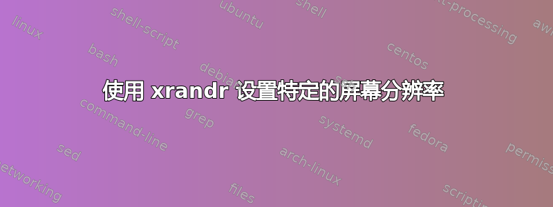 使用 xrandr 设置特定的屏幕分辨率