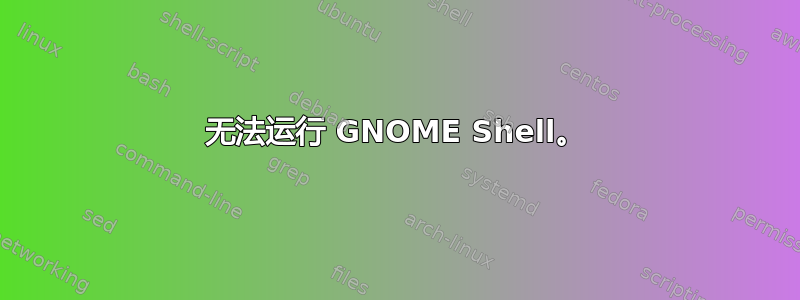 无法运行 GNOME Shell。