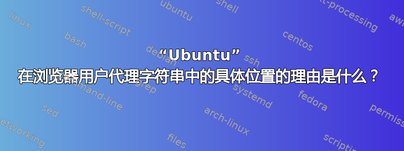 “Ubuntu” 在浏览器用户代理字符串中的具体位置的理由是什么？