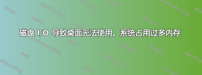 磁盘 I/O 导致桌面无法使用。系统占用过多内存