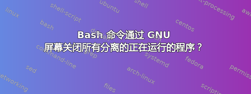 Bash 命令通过 GNU 屏幕关闭所有分离的正在运行的程序？