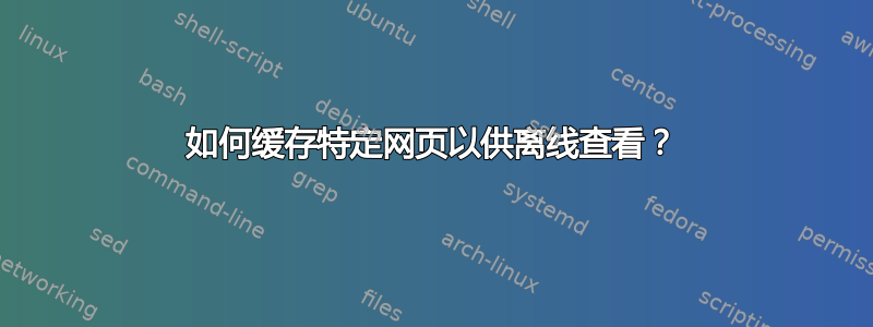 如何缓存特定网页以供离线查看？