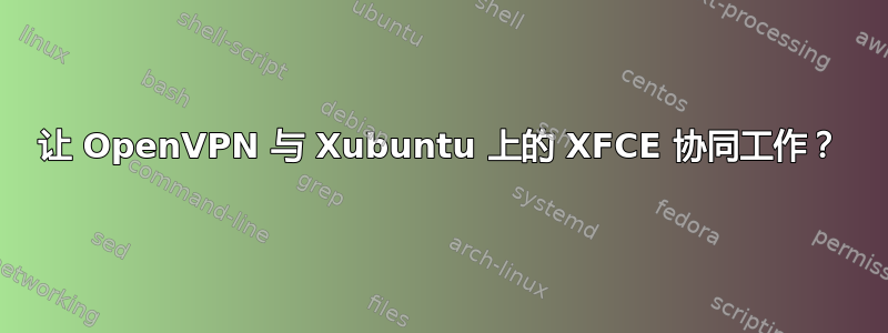 让 OpenVPN 与 Xubuntu 上的 XFCE 协同工作？