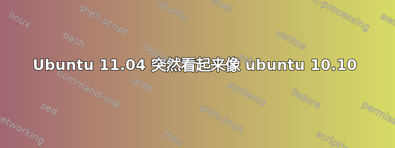 Ubuntu 11.04 突然看起来像 ubuntu 10.10