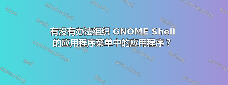 有没有办法组织 GNOME Shell 的应用程序菜单中的应用程序？