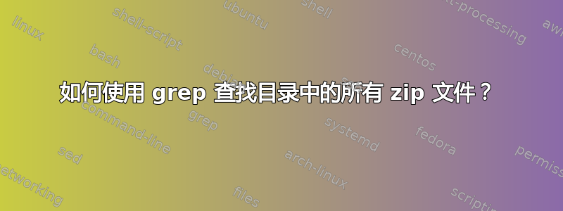 如何使用 grep 查找目录中的所有 zip 文件？