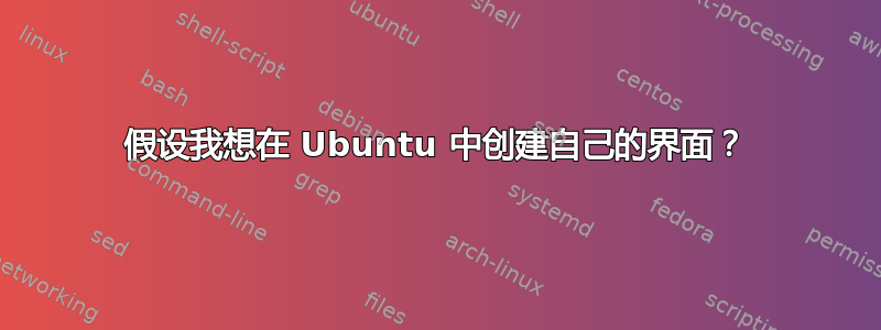 假设我想在 Ubuntu 中创建自己的界面？