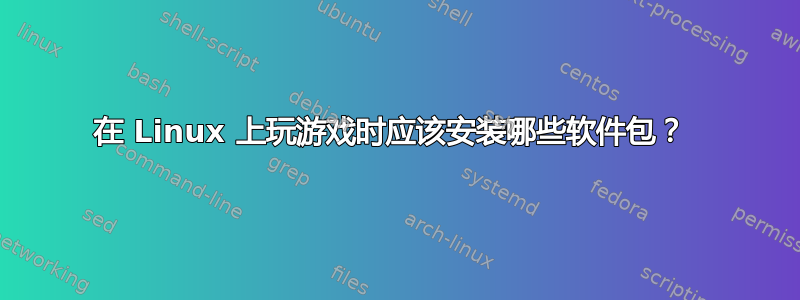 在 Linux 上玩游戏时应该安装哪些软件包？ 