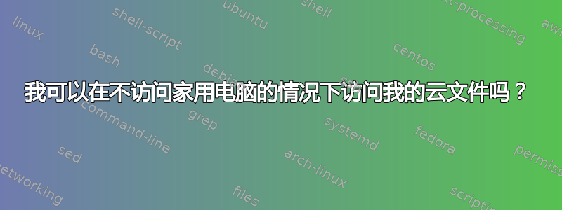 我可以在不访问家用电脑的情况下访问我的云文件吗？