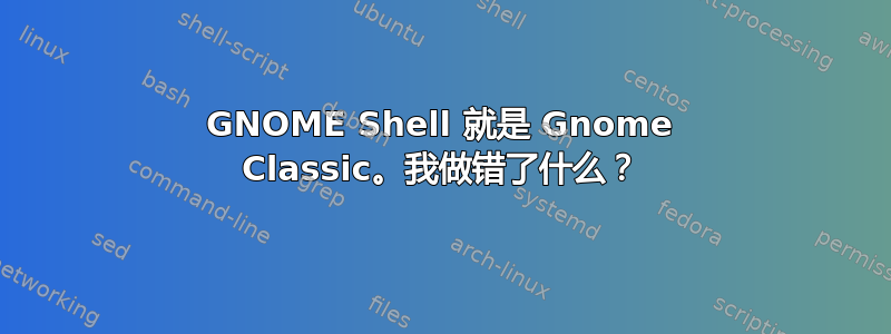 GNOME Shell 就是 Gnome Classic。我做错了什么？