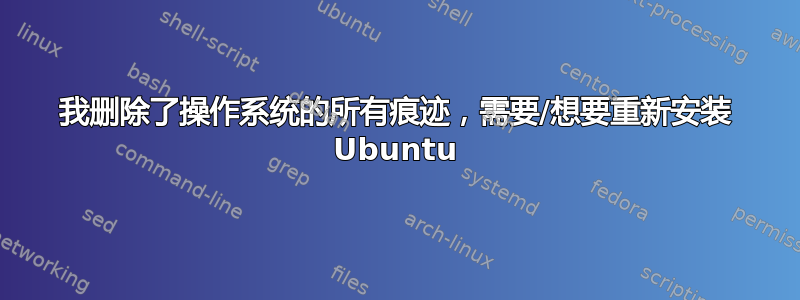 我删除了操作系统的所有痕迹，需要/想要重新安装 Ubuntu