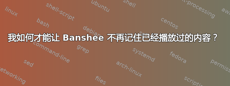 我如何才能让 Banshee 不再记住已经播放过的内容？