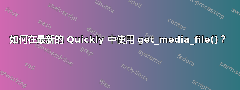 如何在最新的 Quickly 中使用 get_media_file()？