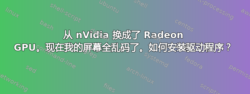 从 nVidia 换成了 Radeon GPU。现在我的屏幕全乱码了。如何安装驱动程序？