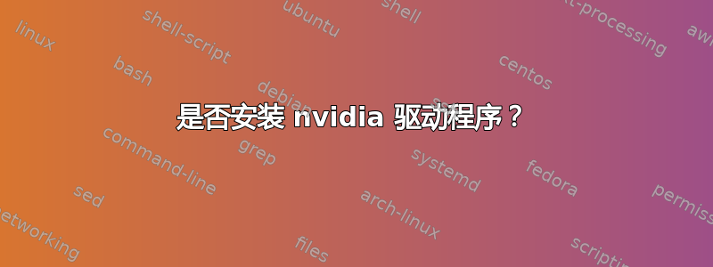 是否安装 nvidia 驱动程序？