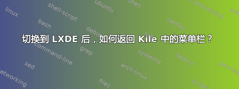 切换到 LXDE 后，如何返回 Kile 中的菜单栏？