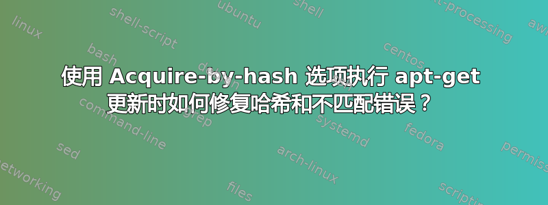 使用 Acquire-by-hash 选项执行 apt-get 更新时如何修复哈希和不匹配错误？