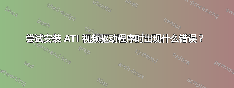 尝试安装 ATI 视频驱动程序时出现什么错误？