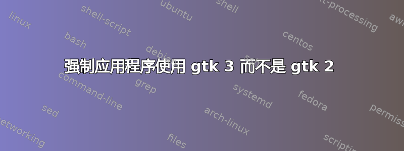 强制应用程序使用 gtk 3 而不是 gtk 2