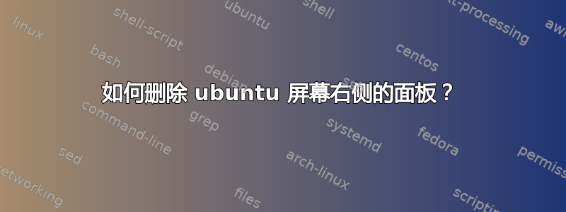 如何删除 ubuntu 屏幕右侧的面板？