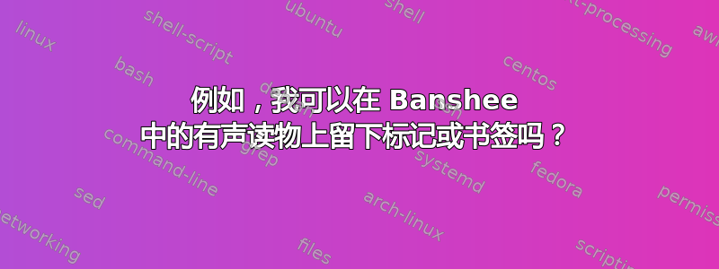 例如，我可以在 Banshee 中的有声读物上留下标记或书签吗？