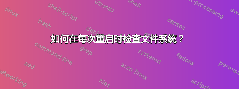 如何在每次重启时检查文件系统？