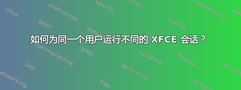 如何为同一个用户运行不同的 XFCE 会话？