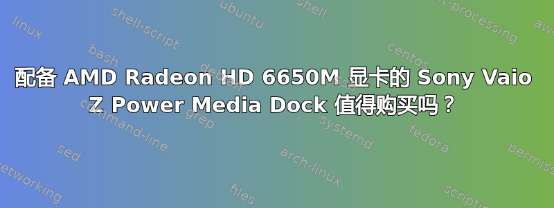 配备 AMD Radeon HD 6650M 显卡的 Sony Vaio Z Power Media Dock 值得购买吗？