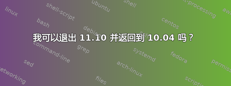 我可以退出 11.10 并返回到 10.04 吗？