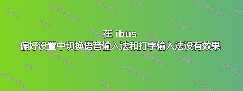 在 ibus 偏好设置中切换语音输入法和打字输入法没有效果