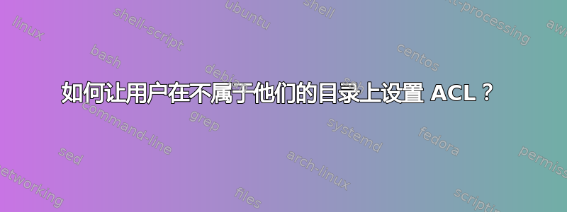 如何让用户在不属于他们的目录上设置 ACL？